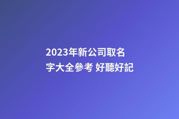 2023年新公司取名字大全參考 好聽好記-第1張-公司起名-玄機派